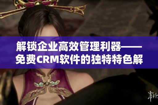 解锁企业高效管理利器——免费CRM软件的独特特色解析