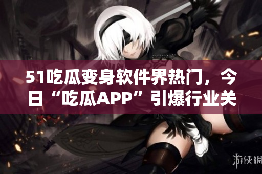 51吃瓜变身软件界热门，今日“吃瓜APP”引爆行业关注