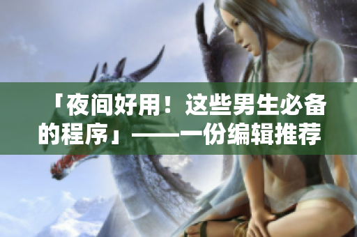 「夜间好用！这些男生必备的程序」——一份编辑推荐的实用软件清单