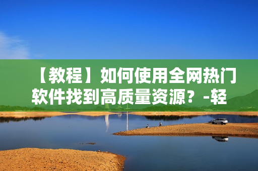 【教程】如何使用全网热门软件找到高质量资源？-轻松获取想要的软件资源！