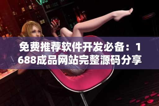免费推荐软件开发必备：1688成品网站完整源码分享
