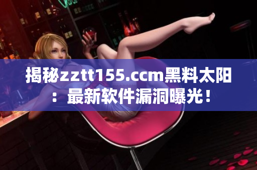 揭秘zztt155.ccm黑料太阳:最新软件漏洞曝光! 揭秘zztt155.ccm黑料太阳:最新软件漏洞曝光!