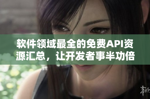 软件领域最全的免费API资源汇总，让开发者事半功倍！