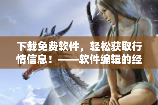 下载免费软件，轻松获取行情信息！——软件编辑的经验分享