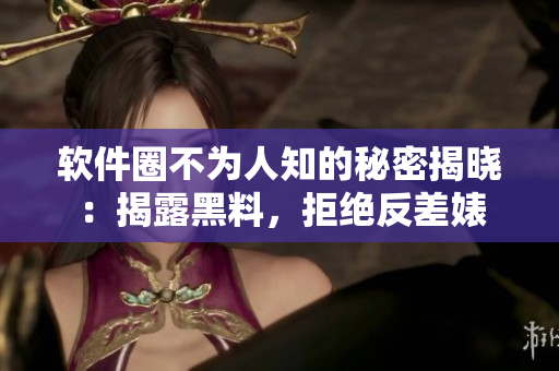 软件圈不为人知的秘密揭晓：揭露黑料，拒绝反差婊
