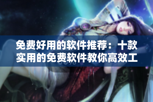 免费好用的软件推荐：十款实用的免费软件教你高效工作