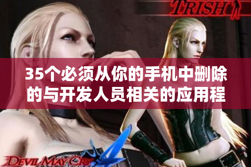 35个必须从你的手机中删除的与开发人员相关的应用程序