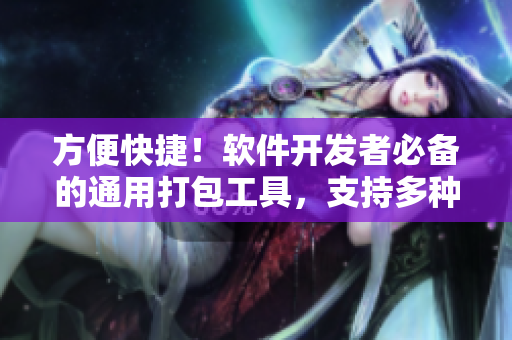 方便快捷！软件开发者必备的通用打包工具，支持多种文件格式和平台适配