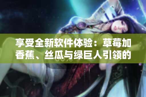 享受全新软件体验：草莓加香蕉、丝瓜与绿巨人引领的秋季更新