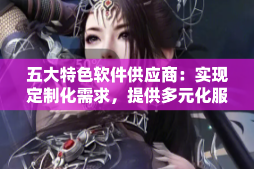 五大特色软件供应商：实现定制化需求，提供多元化服务