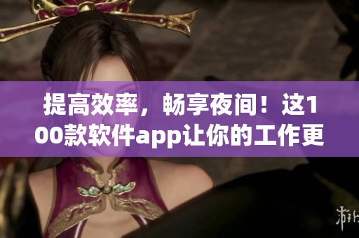 提高效率，畅享夜间！这100款软件app让你的工作更轻松