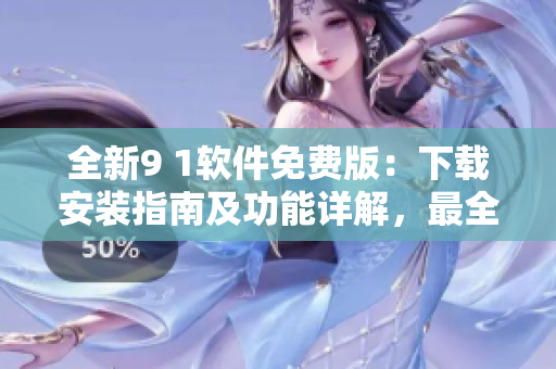 全新9 1软件免费版：下载安装指南及功能详解，最全最准确的使用教程！