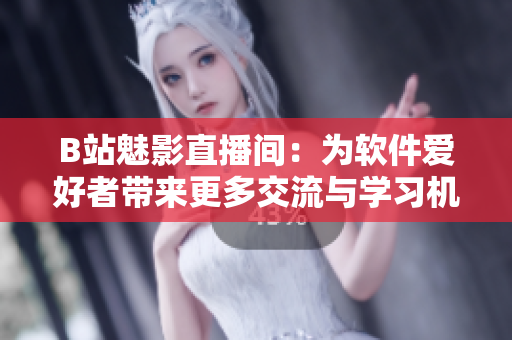 B站魅影直播间：为软件爱好者带来更多交流与学习机会