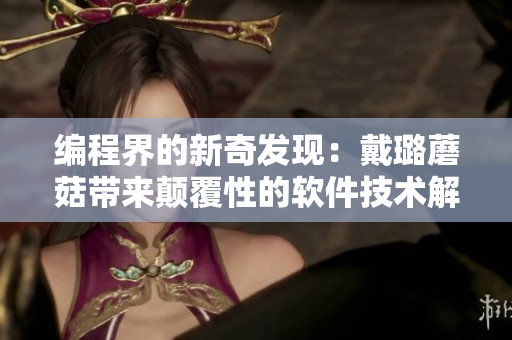 编程界的新奇发现：戴璐蘑菇带来颠覆性的软件技术解决方案