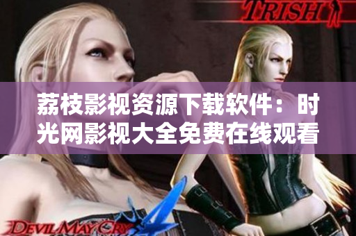 荔枝影视资源下载软件：时光网影视大全免费在线观看