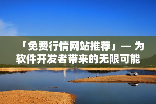 「免费行情网站推荐」— 为软件开发者带来的无限可能的资源汇总