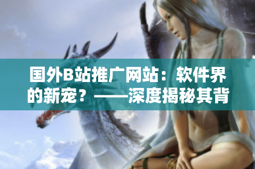 国外B站推广网站：软件界的新宠？——深度揭秘其背后的故事