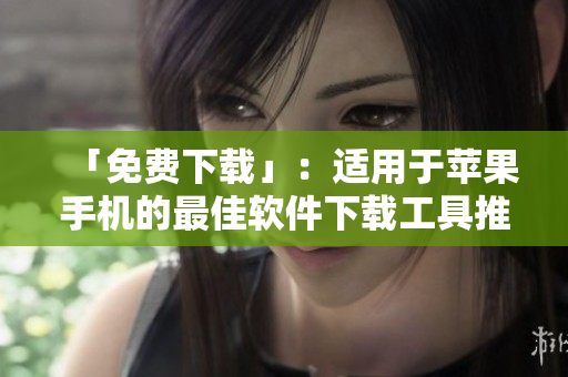 「免费下载」：适用于苹果手机的最佳软件下载工具推荐