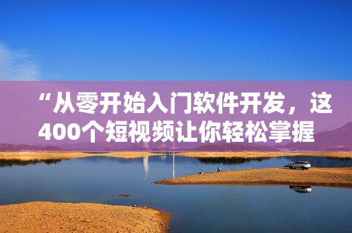 “从零开始入门软件开发，这400个短视频让你轻松掌握技能！”