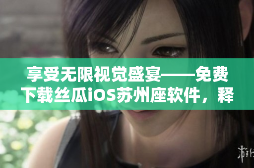 享受无限视觉盛宴——免费下载丝瓜iOS苏州座软件，释放你的创意潜能