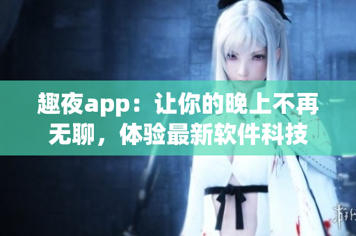 趣夜app：让你的晚上不再无聊，体验最新软件科技