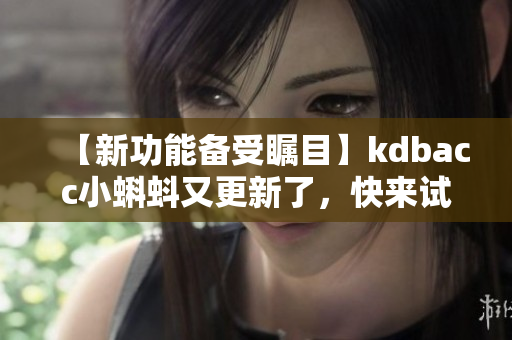 【新功能备受瞩目】kdbacc小蝌蚪又更新了，快来试试吧！