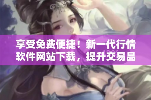 享受免费便捷!新一代行情软件网站下载,提升交易品质 享受免费便捷!新一代行情软件网站下载,提升交易品质