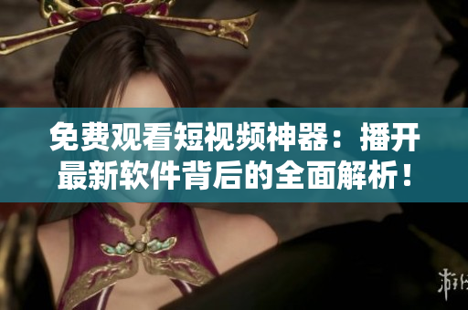 免费观看短视频神器：播开最新软件背后的全面解析！