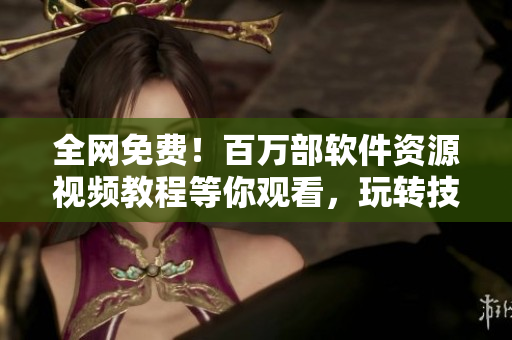 全网免费！百万部软件资源视频教程等你观看，玩转技术不止于软件！
