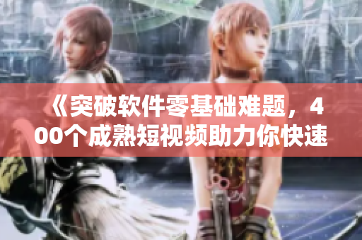 《突破软件零基础难题，400个成熟短视频助力你快速掌握技巧》
