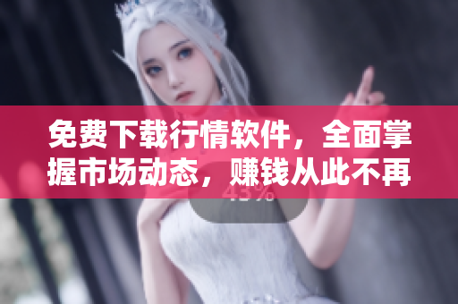 免费下载行情软件，全面掌握市场动态，赚钱从此不再难！