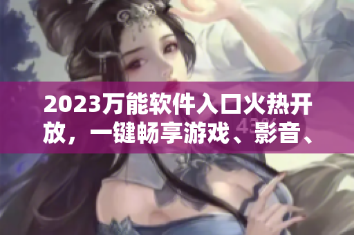 2023万能软件入口火热开放，一键畅享游戏、影音、办公！