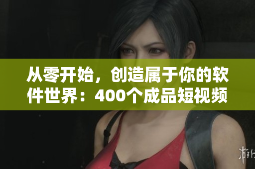 从零开始，创造属于你的软件世界：400个成品短视频始终指引你前行！