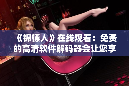 《锦镖人》在线观看：免费的高清软件解码器会让您享受更流畅的视频体验！