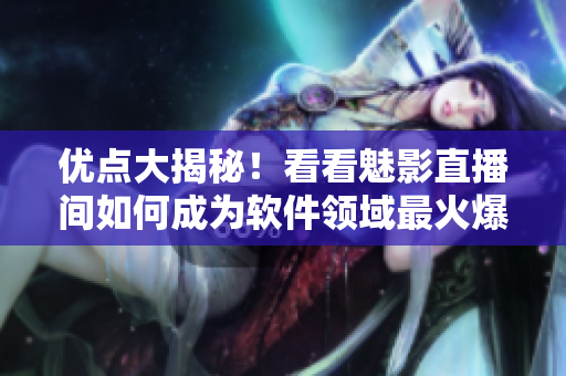 优点大揭秘！看看魅影直播间如何成为软件领域最火爆的直播平台