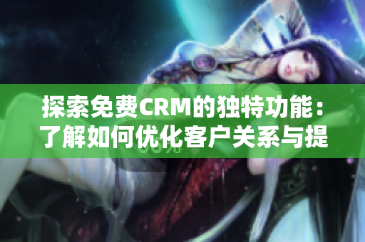 探索免费CRM的独特功能：了解如何优化客户关系与提高业务增长。