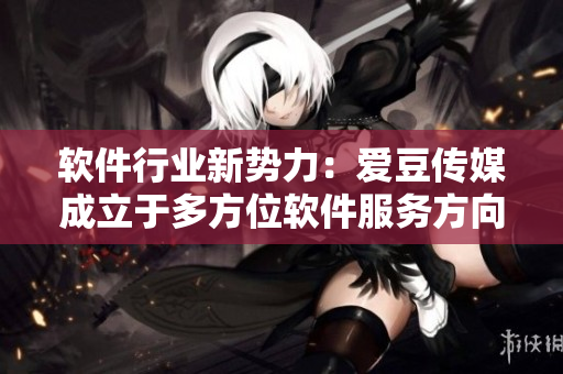 软件行业新势力：爱豆传媒成立于多方位软件服务方向
