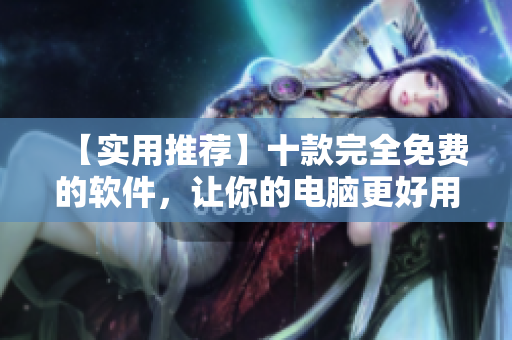 【实用推荐】十款完全免费的软件，让你的电脑更好用！