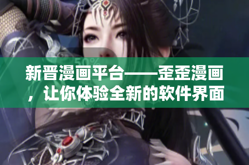 新晋漫画平台——歪歪漫画，让你体验全新的软件界面设计与用户交互方式