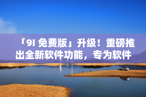「9I 免费版」升级！重磅推出全新软件功能，专为软件开发者打造！
