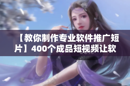 【教你制作专业软件推广短片】400个成品短视频让软件推广更佳轻松！