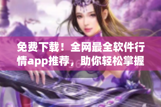 免费下载！全网最全软件行情app推荐，助你轻松掌握最新动态