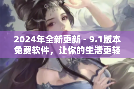 2024年全新更新 - 9.1版本免费软件，让你的生活更轻松！