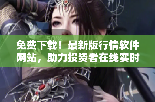 免费下载！最新版行情软件网站，助力投资者在线实时监控股票走势！