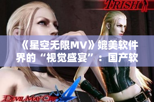 《星空无限MV》媲美软件界的“视觉盛宴”：国产软件创意设计再升级