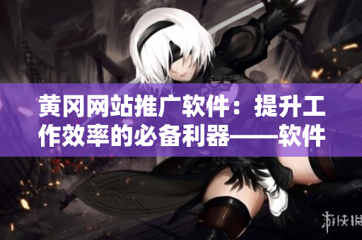 黄冈网站推广软件：提升工作效率的必备利器——软件推荐