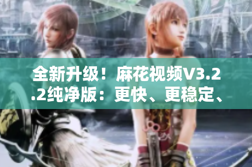全新升级！麻花视频V3.2.2纯净版：更快、更稳定、更专业