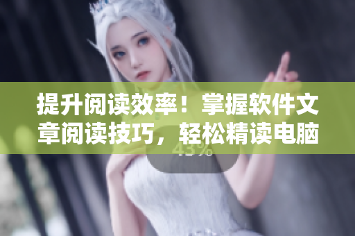 提升阅读效率！掌握软件文章阅读技巧，轻松精读电脑技术知识
