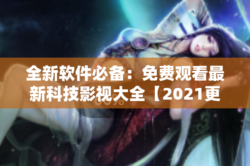 全新软件必备：免费观看最新科技影视大全【2021更新】