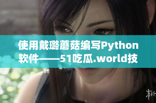 使用戴璐蘑菇编写Python软件——51吃瓜.world技术探究